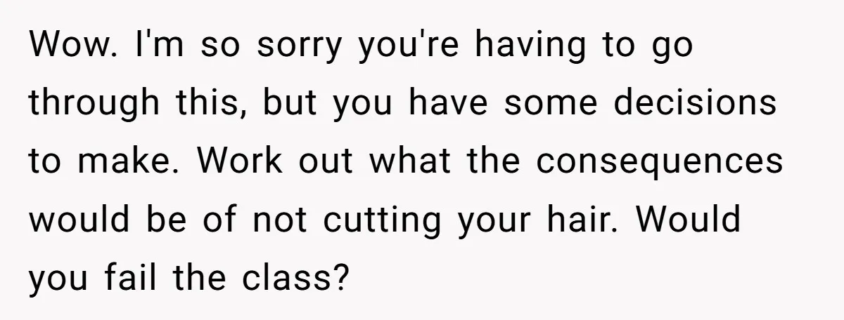 Wow. I'm so sorry you're having to go through this, but you have some decisions to make. Work out what the consequences would be of not cutting your hair. Would...