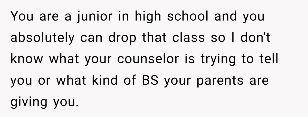 You are a junior in high school and you absolutely can drop that class so I don't know what your counselor is trying to tell you or what kind of...