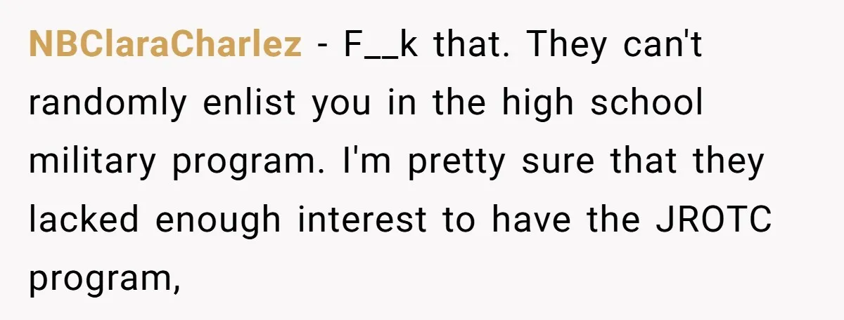 NBClaraCharlez − F__k that. They can't randomly enlist you in the high school military program. I'm pretty sure that they lacked enough interest to have the JROTC program,