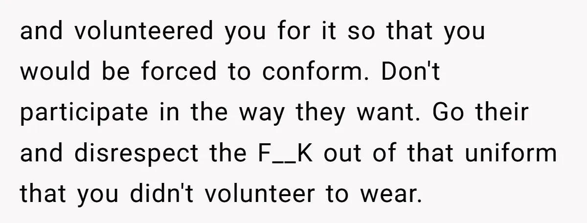 and volunteered you for it so that you would be forced to conform. Don't participate in the way they want. Go their and disrespect the F__K out of that uniform...