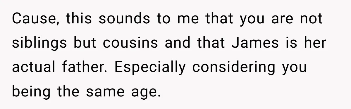Cause, this sounds to me that you are not siblings but cousins and that James is her actual father. Especially considering you being the same age.