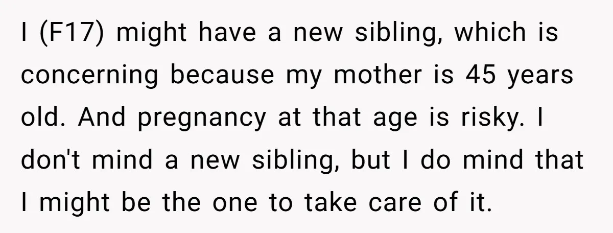 I (F17) might have a new sibling, which is concerning because my mother is 45 years old. And pregnancy at that age is risky. I don't mind a new sibling,...