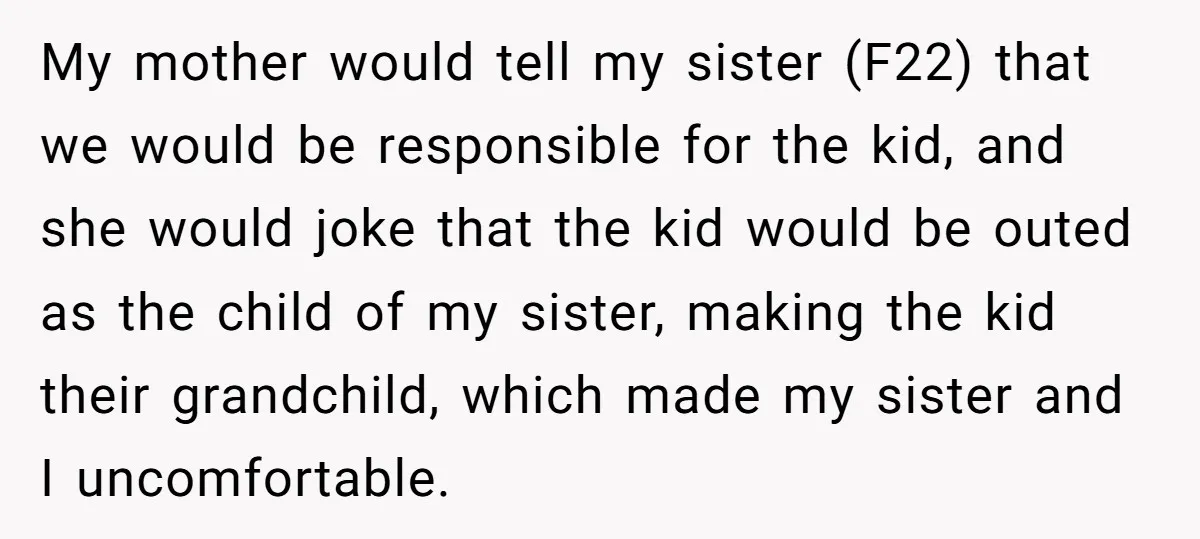 My mother would tell my sister (F22) that we would be responsible for the kid, and she would joke that the kid would be outed as the child of my...