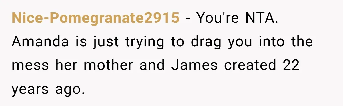 Nice-Pomegranate2915 − You're NTA. Amanda is just trying to drag you into the mess her mother and James created 22 years ago.