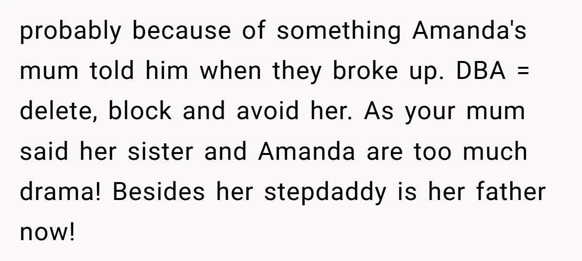 probably because of something Amanda's mum told him when they broke up. DBA = delete, block and avoid her. As your mum said her sister and Amanda are too much...