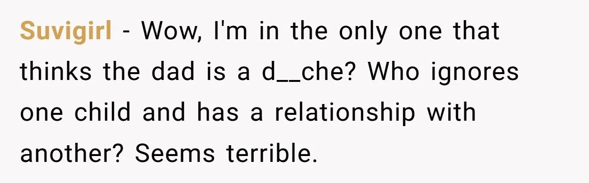 Suvigirl − Wow, I'm in the only one that thinks the dad is a d__che? Who ignores one child and has a relationship with another? Seems terrible.