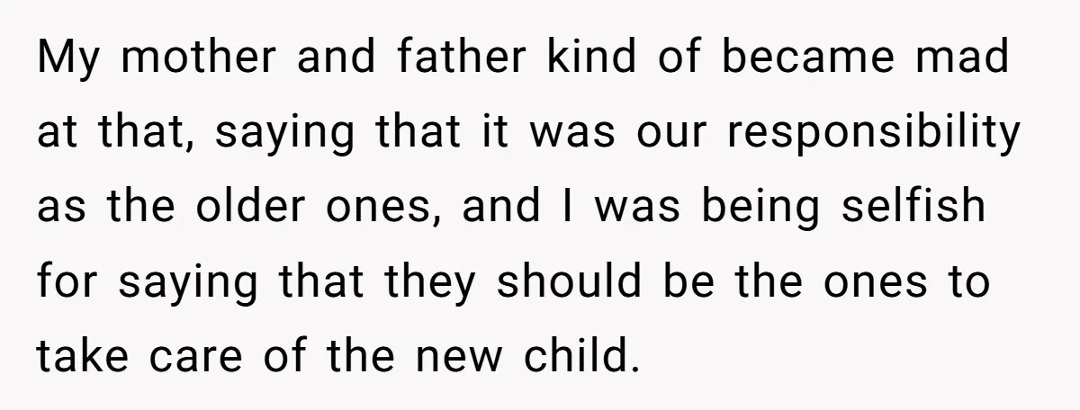 My mother and father kind of became mad at that, saying that it was our responsibility as the older ones, and I was being selfish for saying that they should...