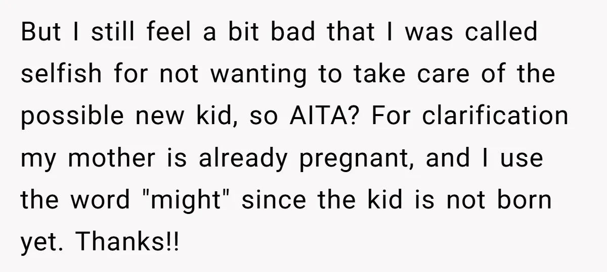 But I still feel a bit bad that I was called selfish for not wanting to take care of the possible new kid, so AITA? For clarification my mother is...