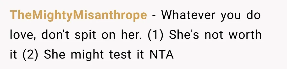 TheMightyMisanthrope − Whatever you do love, don't spit on her. (1) She's not worth it (2) She might test it NTA