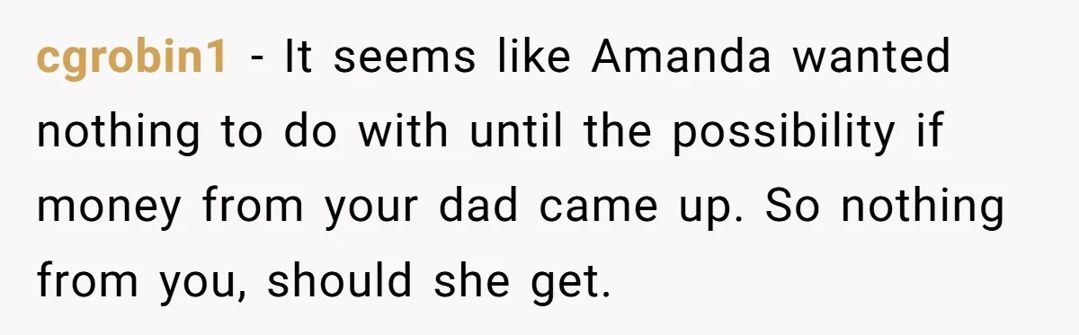 cgrobin1 − It seems like Amanda wanted nothing to do with until the possibility if money from your dad came up. So nothing from you, should she get.