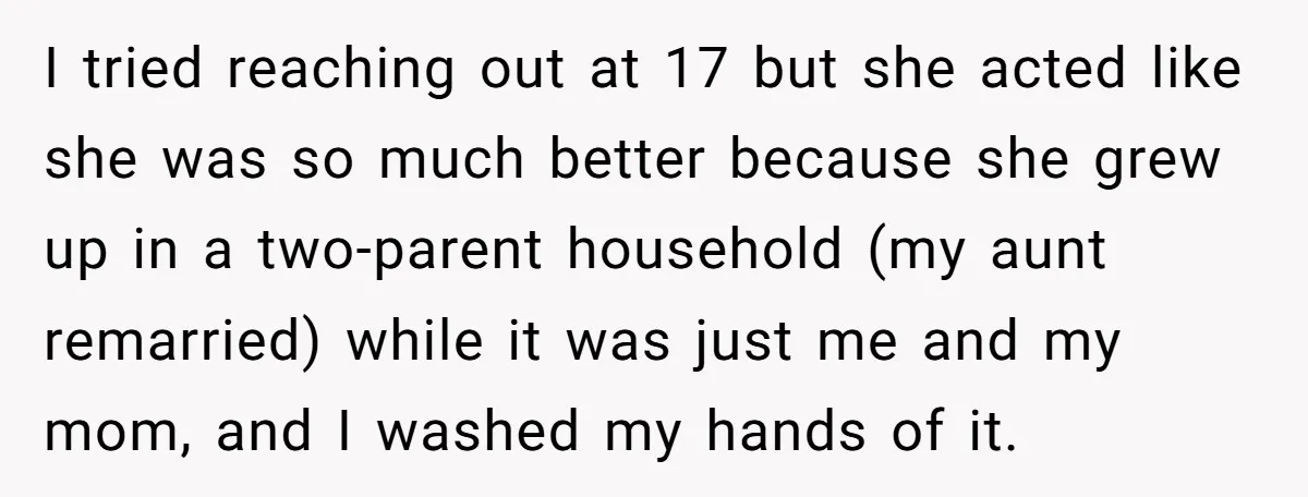 I tried reaching out at 17 but she acted like she was so much better because she grew up in a two-parent household (my aunt remarried) while it was just...
