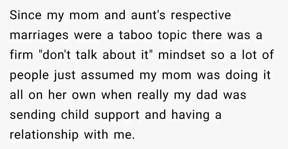 Since my mom and aunt's respective marriages were a taboo topic there was a firm "don't talk about it" mindset so a lot of people just assumed my mom was...
