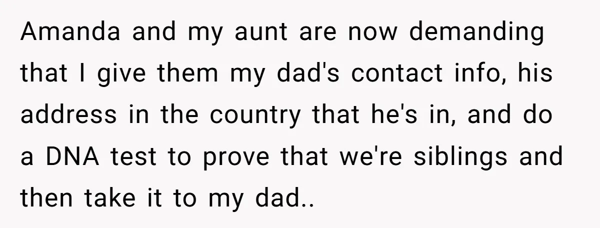 Amanda and my aunt are now demanding that I give them my dad's contact info, his address in the country that he's in, and do a DNA test to prove...