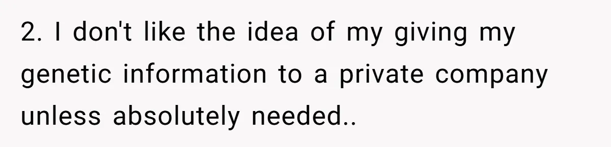 2. I don't like the idea of my giving my genetic information to a private company unless absolutely needed..