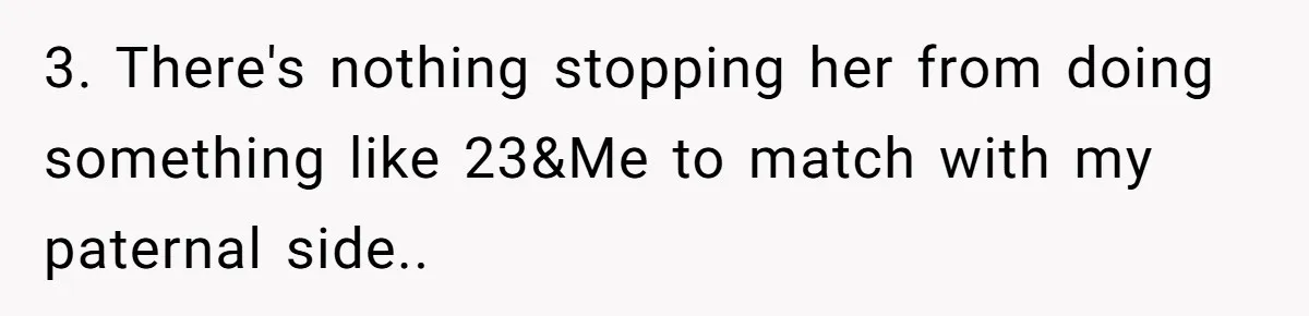3. There's nothing stopping her from doing something like 23&Me to match with my paternal side..