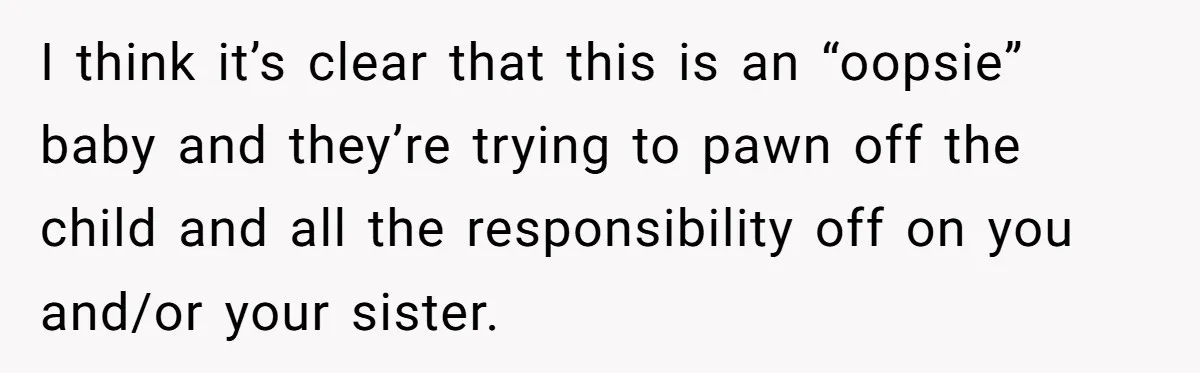 I think it’s clear that this is an “oopsie” baby and they’re trying to pawn off the child and all the responsibility off on you and/or your sister.