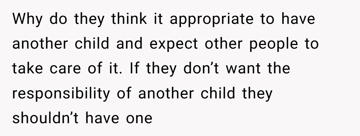 Why do they think it appropriate to have another child and expect other people to take care of it. If they don’t want the responsibility of another child they shouldn’t...