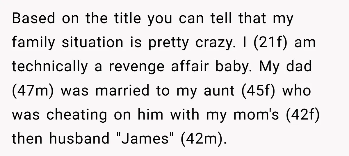 Based on the title you can tell that my family situation is pretty crazy. I (21f) am technically a revenge affair baby. My dad (47m) was married to my aunt...