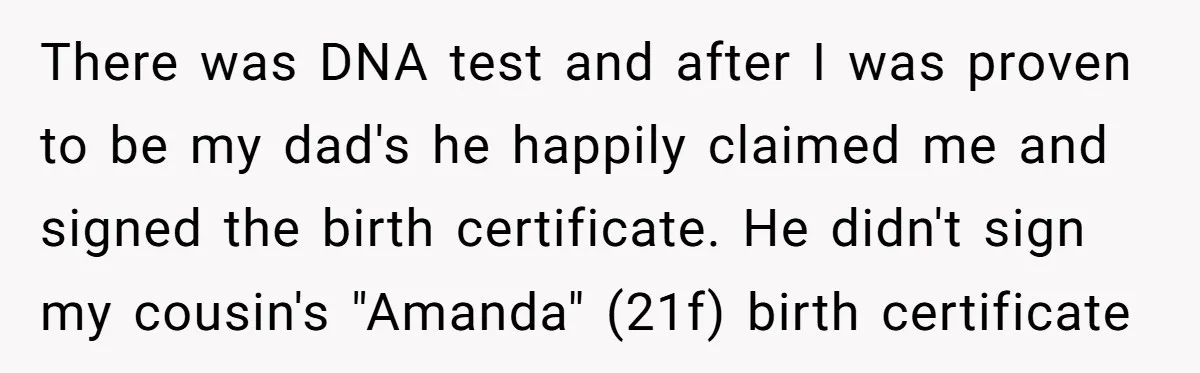 There was DNA test and after I was proven to be my dad's he happily claimed me and signed the birth certificate. He didn't sign my cousin's "Amanda" (21f) birth...