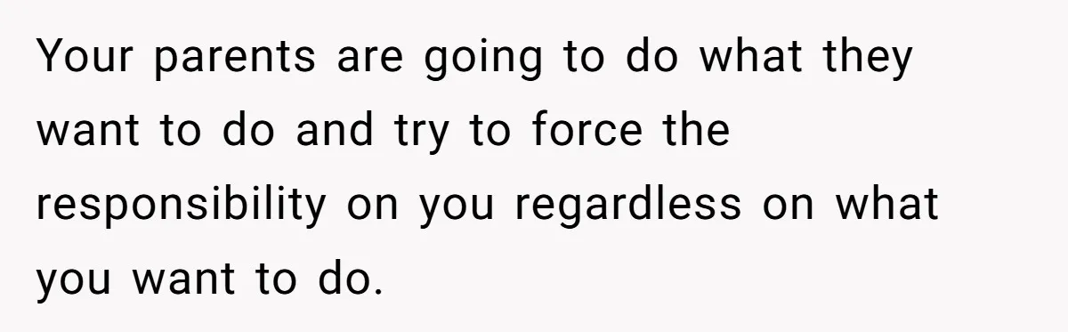 Your parents are going to do what they want to do and try to force the responsibility on you regardless on what you want to do.