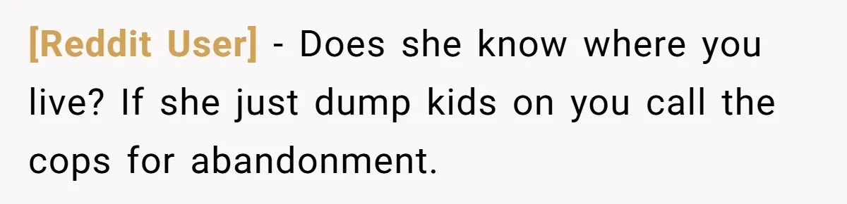 [Reddit User] − Does she know where you live? If she just dump kids on you call the cops for abandonment.
