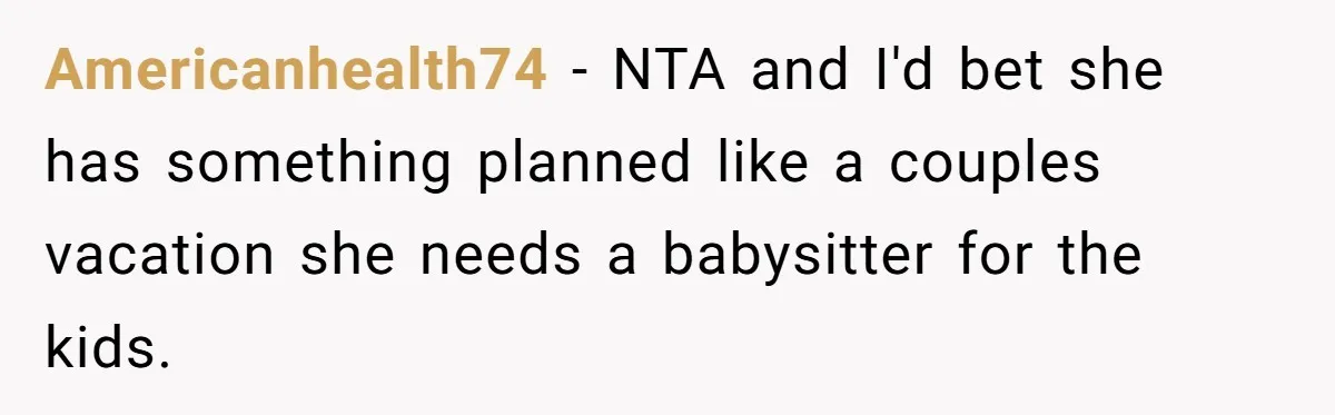 Americanhealth74 − NTA and I'd bet she has something planned like a couples vacation she needs a babysitter for the kids.