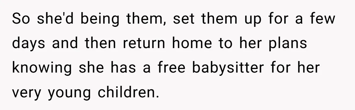 So she'd being them, set them up for a few days and then return home to her plans knowing she has a free babysitter for her very young children.