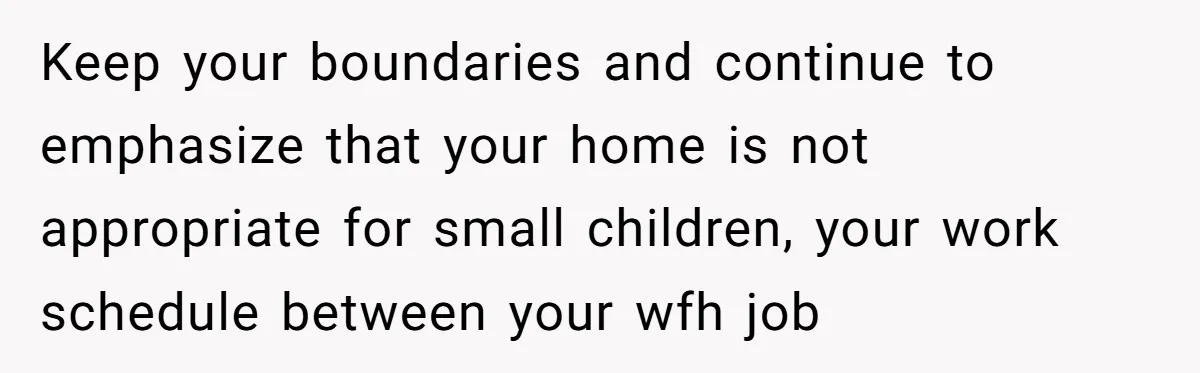 Keep your boundaries and continue to emphasize that your home is not appropriate for small children, your work schedule between your wfh job