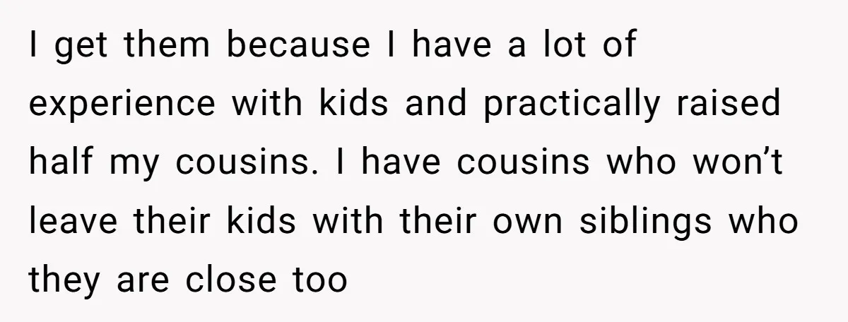 I get them because I have a lot of experience with kids and practically raised half my cousins. I have cousins who won’t leave their kids with their own siblings...