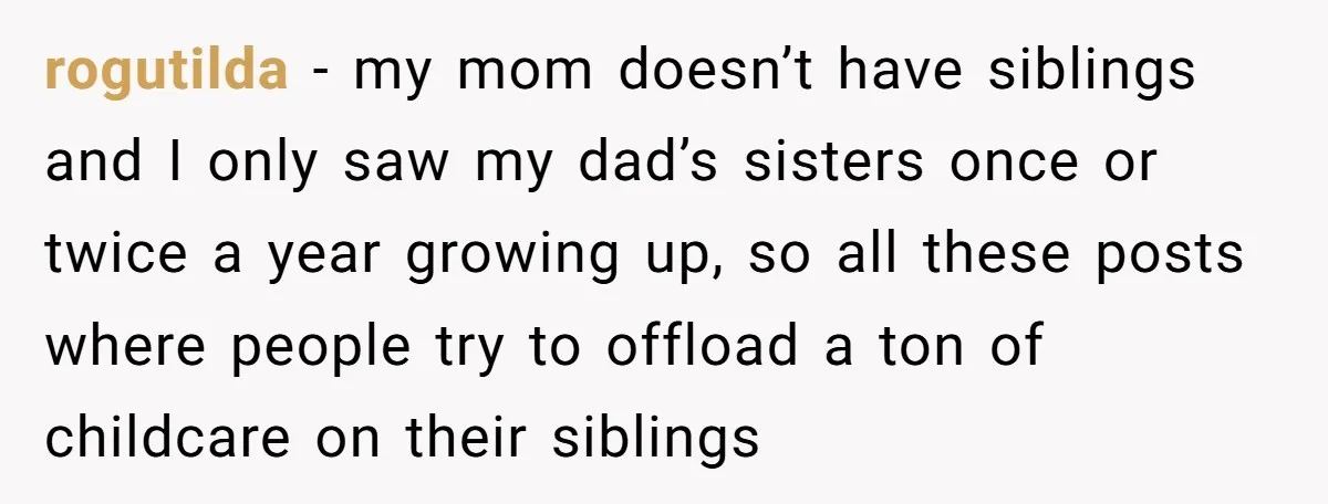 rogutilda − my mom doesn’t have siblings and I only saw my dad’s sisters once or twice a year growing up, so all these posts where people try to offload...
