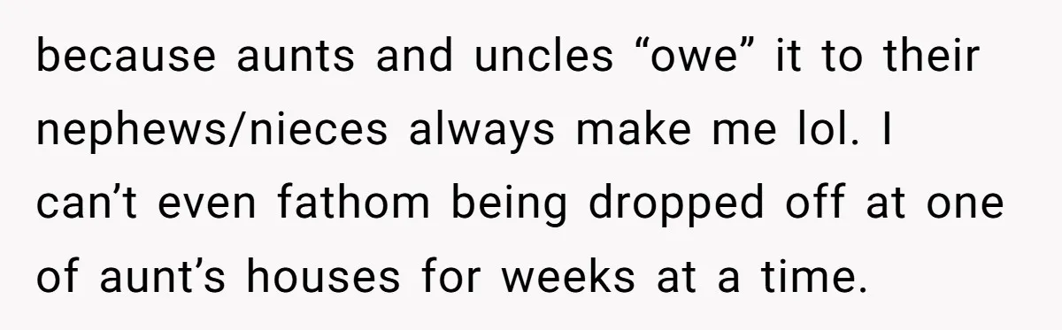 because aunts and uncles “owe” it to their nephews/nieces always make me lol. I can’t even fathom being dropped off at one of aunt’s houses for weeks at a time.