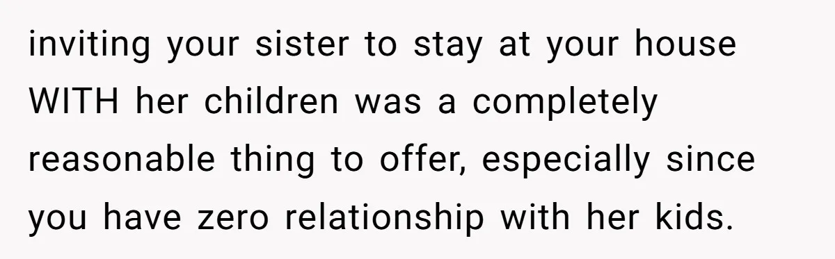 inviting your sister to stay at your house WITH her children was a completely reasonable thing to offer, especially since you have zero relationship with her kids.