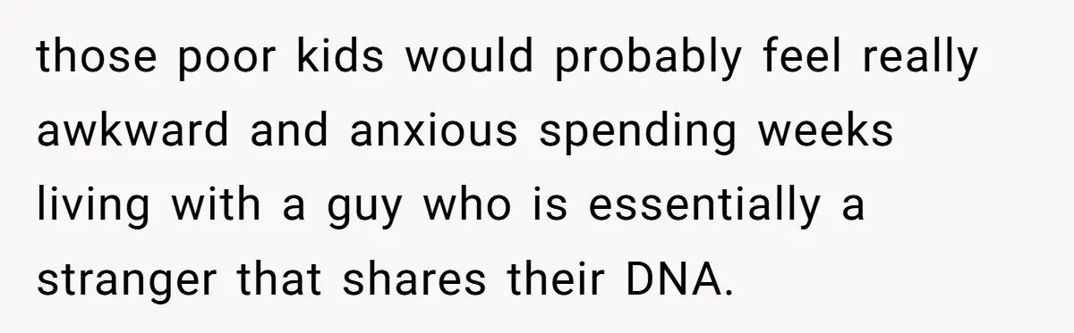 those poor kids would probably feel really awkward and anxious spending weeks living with a guy who is essentially a stranger that shares their DNA.