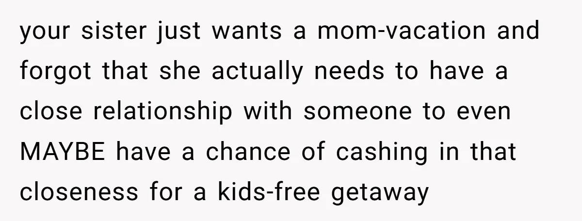 your sister just wants a mom-vacation and forgot that she actually needs to have a close relationship with someone to even MAYBE have a chance of cashing in that closeness...