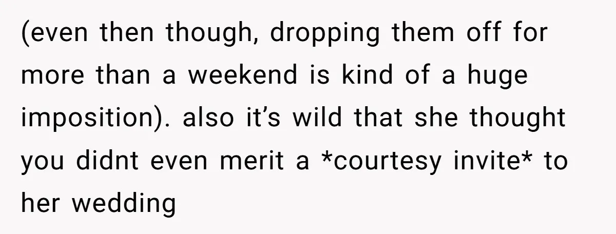 (even then though, dropping them off for more than a weekend is kind of a huge imposition). also it’s wild that she thought you didnt even merit a *courtesy invite*...