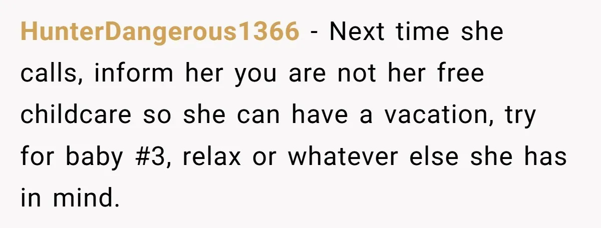 HunterDangerous1366 − Next time she calls, inform her you are not her free childcare so she can have a vacation, try for baby #3, relax or whatever else she has...