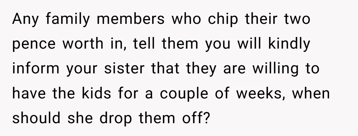 Any family members who chip their two pence worth in, tell them you will kindly inform your sister that they are willing to have the kids for a couple of...