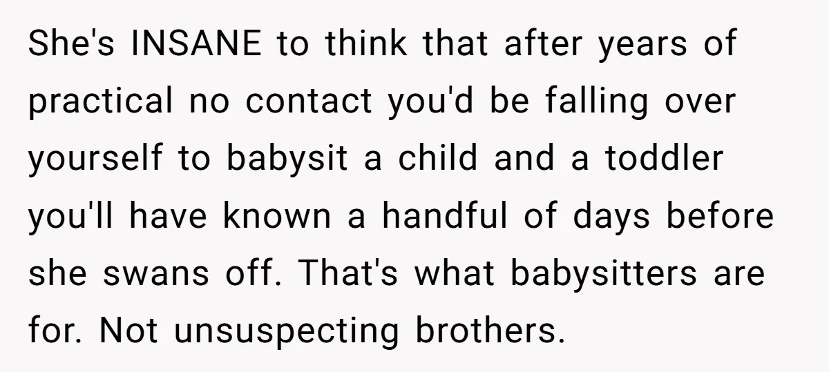She's INSANE to think that after years of practical no contact you'd be falling over yourself to babysit a child and a toddler you'll have known a handful of days...