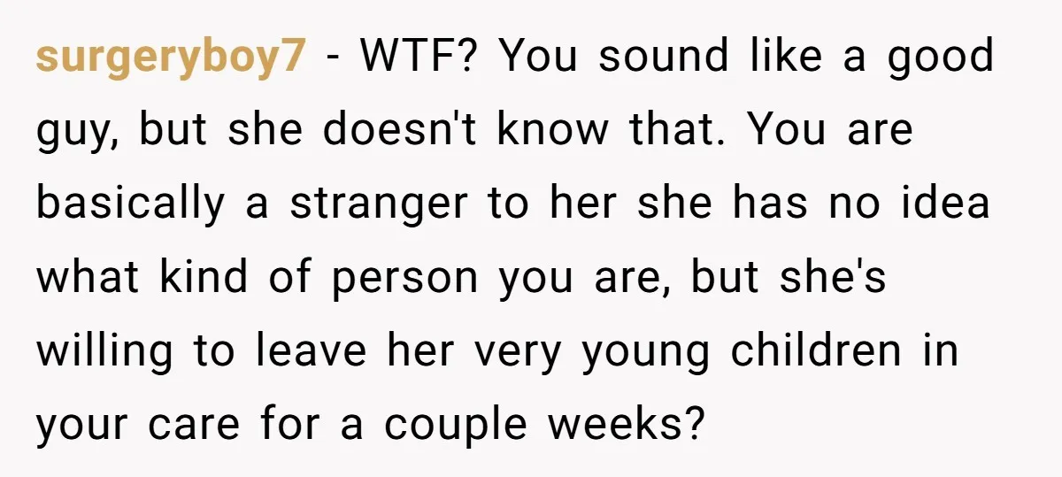 surgeryboy7 − WTF? You sound like a good guy, but she doesn't know that. You are basically a stranger to her she has no idea what kind of person you...