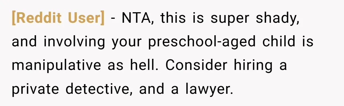 [Reddit User] − NTA, this is super shady, and involving your preschool-aged child is manipulative as hell. Consider hiring a private detective, and a lawyer.