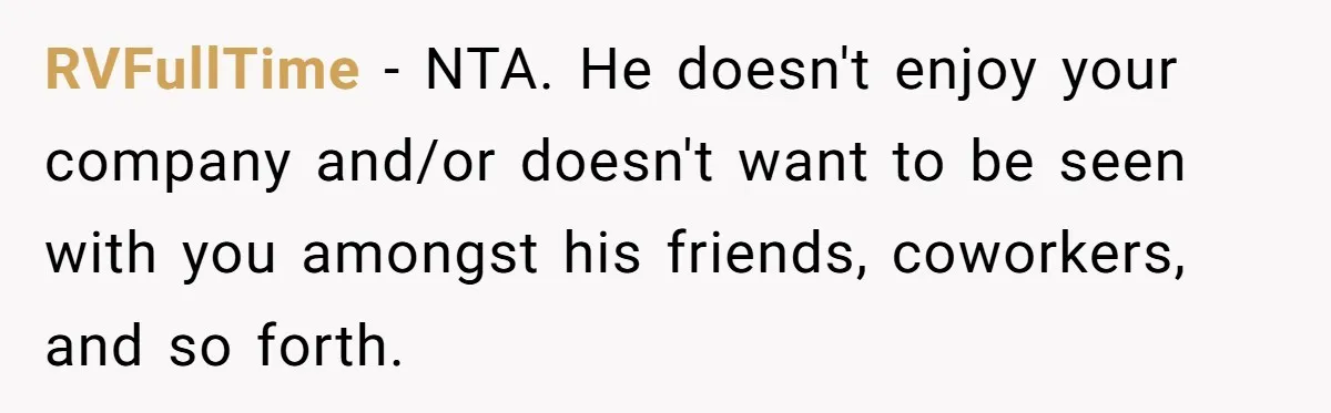 RVFullTime − NTA. He doesn't enjoy your company and/or doesn't want to be seen with you amongst his friends, coworkers, and so forth.