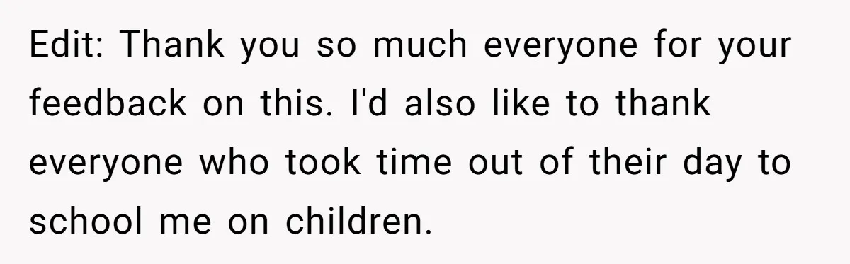 Edit: Thank you so much everyone for your feedback on this. I'd also like to thank everyone who took time out of their day to school me on children.
