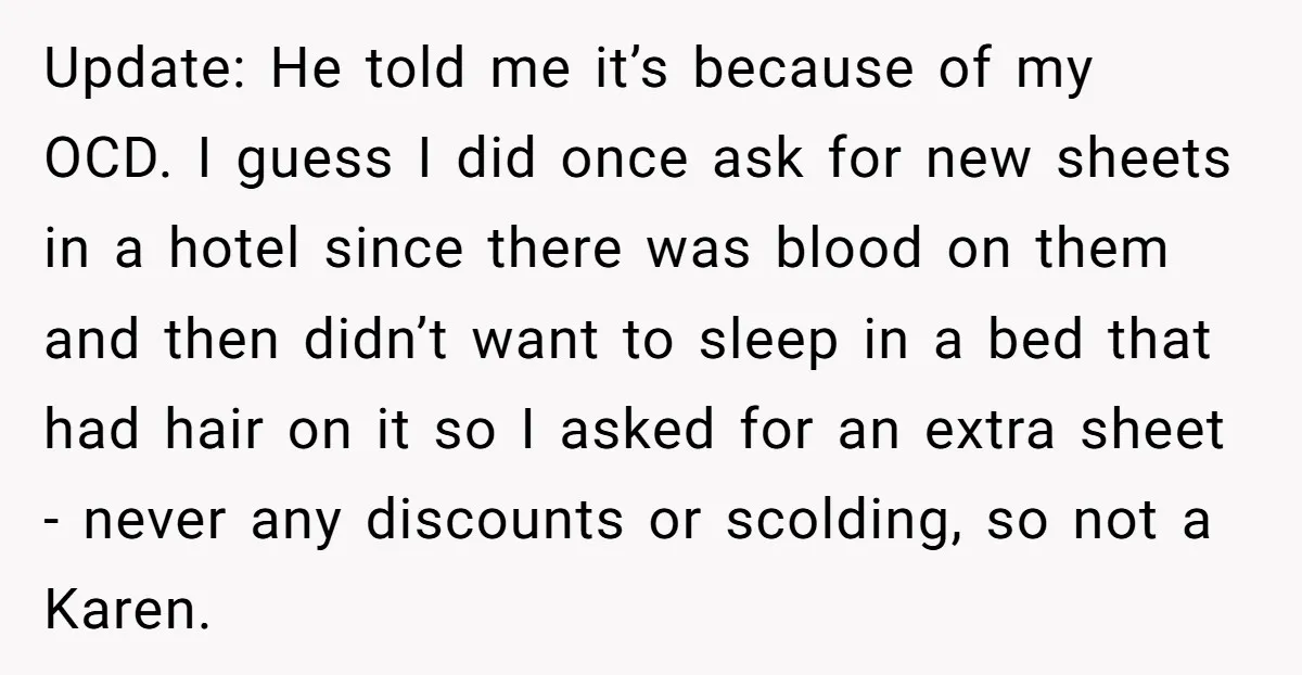 Update: He told me it’s because of my OCD. I guess I did once ask for new sheets in a hotel since there was blood on them and then didn’t...