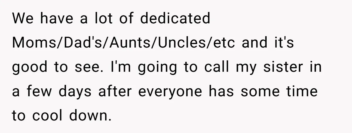 We have a lot of dedicated Moms/Dad's/Aunts/Uncles/etc and it's good to see. I'm going to call my sister in a few days after everyone has some time to cool down.