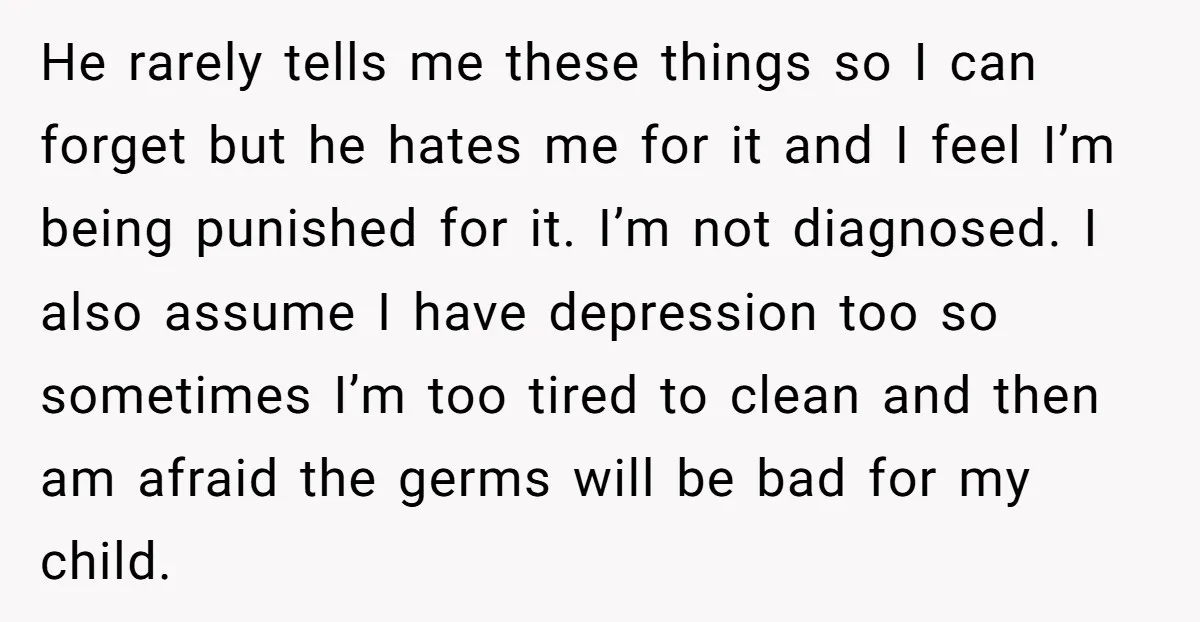 He rarely tells me these things so I can forget but he hates me for it and I feel I’m being punished for it. I’m not diagnosed. I also assume...