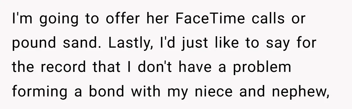 I'm going to offer her FaceTime calls or pound sand. Lastly, I'd just like to say for the record that I don't have a problem forming a bond with my...