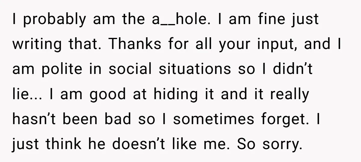 I probably am the a__hole. I am fine just writing that. Thanks for all your input, and I am polite in social situations so I didn’t lie... I am good...