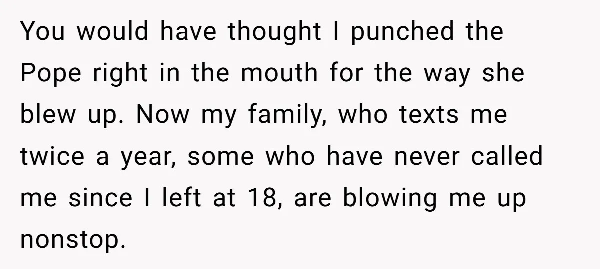 You would have thought I punched the Pope right in the mouth for the way she blew up. Now my family, who texts me twice a year, some who have...
