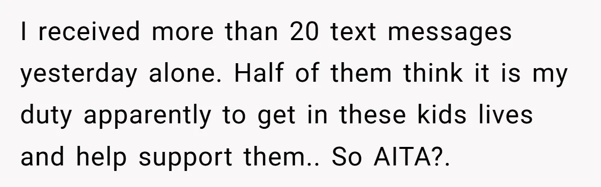 I received more than 20 text messages yesterday alone. Half of them think it is my duty apparently to get in these kids lives and help support them.. So AITA?.