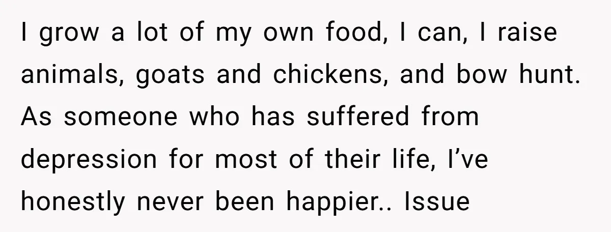 I grow a lot of my own food, I can, I raise animals, goats and chickens, and bow hunt. As someone who has suffered from depression for most of their...